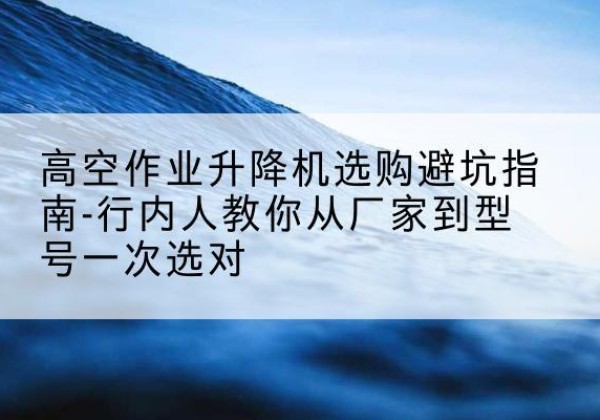 得荣升降平台厂家-高空作业升降机选购避坑指南-行内人教你从厂家到型号一次选对