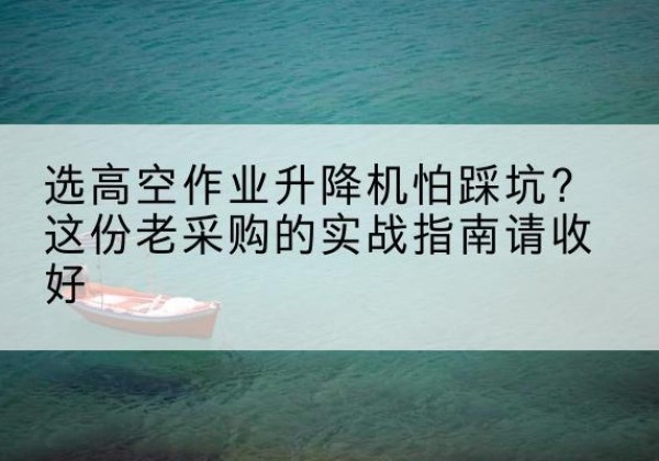 得荣高空作业升降机厂家推荐-选高空作业升降机怕踩坑？这份老采购的实战指南请收好