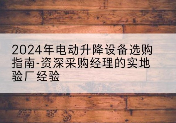 得荣电动剪叉升降平台厂家-2024年电动升降设备选购指南-资深采购经理的实地验厂经验
