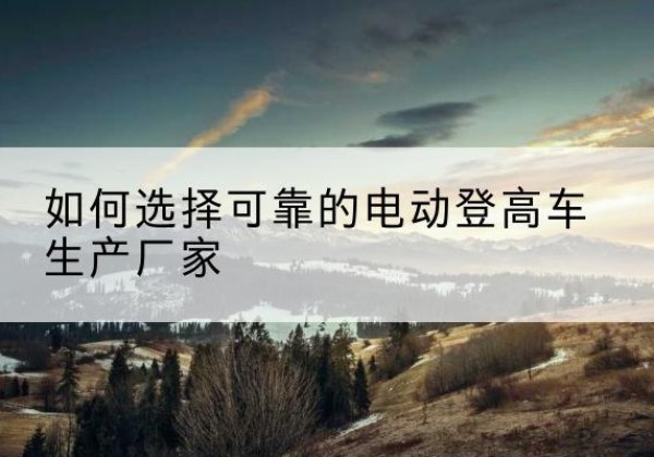 得荣电动登高车厂家-如何选择可靠的电动登高车生产厂家