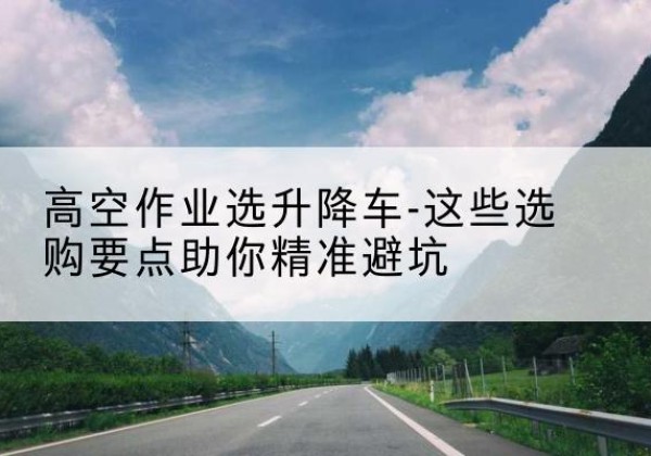 得荣升降车厂家-高空作业选升降车-这些选购要点助你*避坑