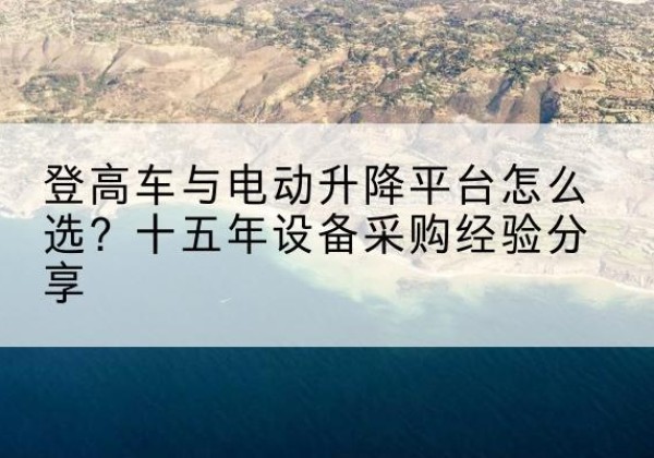 得荣登高车厂家厂家-登高车与电动升降平台怎么选？十五年设备采购经验分享