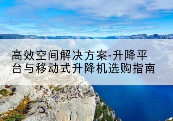 得荣升降平台厂家-*空间解决方案-升降平台与移动式升降机选购指南