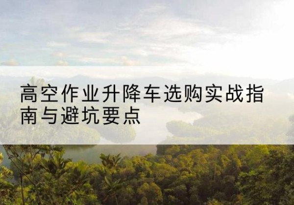 得荣升降车怎么选-高空作业升降车选购实战指南与避坑要点